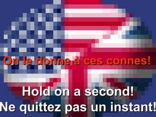 On le donne à ces connes!On le donne à ces connes!
Hold on a second!Hold on a second!
Ne quittez pas un instant!Ne quittez pas un instant!
 