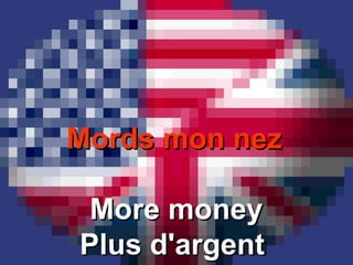 Mords mon nezMords mon nez
More moneyMore money
Plus d'argentPlus d'argent
 