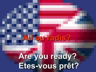 Ail ou radis?Ail ou radis?
Are you ready?Are you ready?
Etes-vous prêt?Etes-vous prêt?
 