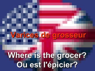 Varices de grosseurVarices de grosseur
Where is the grocer?Where is the grocer?
Ou est l'épicier?Ou est l'épicier?
 