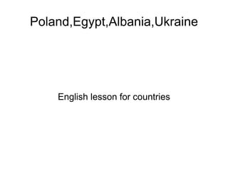 Poland,Egypt,Albania,Ukraine
English lesson for countries
 