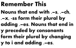 Remember This 
Nouns that end with .–s, .–ch, 
.–x, -ss form their plural by 
adding .–es. Nouns that end in 
y preceded by consonants 
form their plural by changing 
y to i and adding .–es. 
 