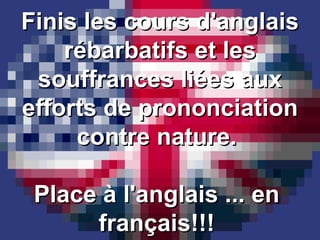 Finis les cours d'anglais rébarbatifs et les souffrances liées aux efforts de prononciation contre nature.  Place à l'anglais ... en  français!!!  