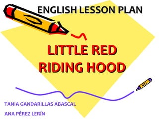ENGLISH LESSON PLAN LITTLE RED RIDING HOOD TANIA GANDARILLAS ABASCAL ANA PÉREZ LERÍN 