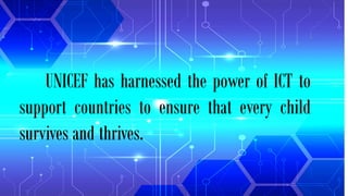 UNICEF has harnessed the power of ICT to
support countries to ensure that every child
survives and thrives.
 