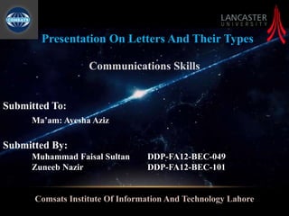 Presentation On Letters And Their Types
Communications Skills
Submitted To:
Ma’am: Ayesha Aziz
Submitted By:
Muhammad Faisal Sultan DDP-FA12-BEC-049
Zuneeb Nazir DDP-FA12-BEC-101
Comsats Institute Of Information And Technology Lahore
 