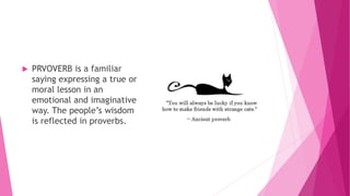 PRVOVERB is a familiar
saying expressing a true or
moral lesson in an
emotional and imaginative
way. The people’s wisdom
is reflected in proverbs.
 