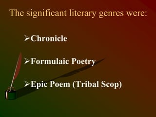 The significant literary genres were:
Chronicle
Formulaic Poetry
Epic Poem (Tribal Scop)
 