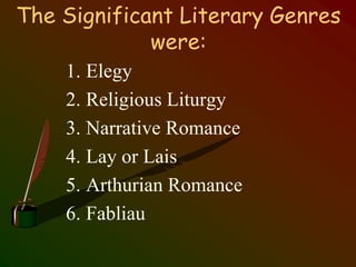 The Significant Literary Genres
were:
1. Elegy
2. Religious Liturgy
3. Narrative Romance
4. Lay or Lais
5. Arthurian Romance
6. Fabliau
 