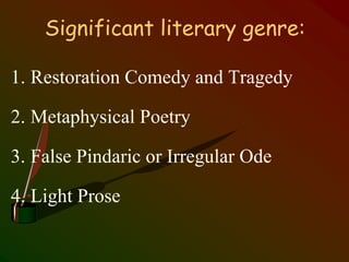 Significant literary genre:
1. Restoration Comedy and Tragedy
2. Metaphysical Poetry
3. False Pindaric or Irregular Ode
4. Light Prose
 