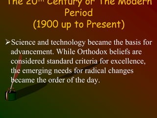 The 20th Century or The Modern
Period
(1900 up to Present)
Science and technology became the basis for
advancement. While Orthodox beliefs are
considered standard criteria for excellence,
the emerging needs for radical changes
became the order of the day.
 