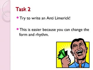 TTaasskk 22 
Try to write an Anti Limerick! 
This is easier because you can change the 
form and rhythm. 
