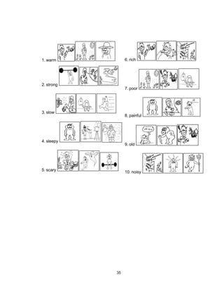 35
1. warm
2. strong
3. slow
4. sleepy
5. scary
6. rich
7. poor
8. painful
9. old
10. noisy
 