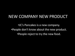 NEW COMPANY NEW PRODUCT
•JC’s Pancakes is a new company.
•People don’t know about the new product.
•People reject to try the new food.

 