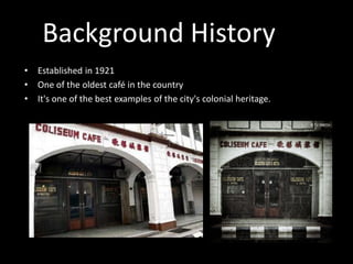Background History
•
•
•

Established in 1921
One of the oldest café in the country
It's one of the best examples of the city's colonial heritage.

 