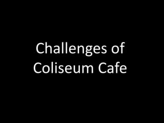 Challenges of
Coliseum Cafe

 