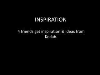 INSPIRATION
4 friends get inspiration & ideas from
Kedah.

 