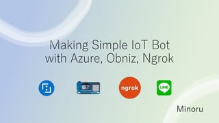 Making Simple IoT Bot
with Azure, Obniz, Ngrok
Minoru
 