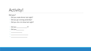 Activity!
Did you?
◦ Did you make dinner last night?
◦ Did you go running yesterday?
◦ Did you she a tv show last night?
◦ Did you ____________??
◦ Did you_________
◦ _____________
◦ ____________________
◦ ___________________
 
