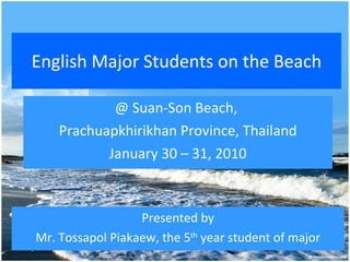 English Major Students on the Beach @ Suan-Son Beach,  Prachuapkhirikhan Province, Thailand January 30 C 31, 2010 Presented by Mr. Tossapol Piakaew, the 5 th  year student of major 