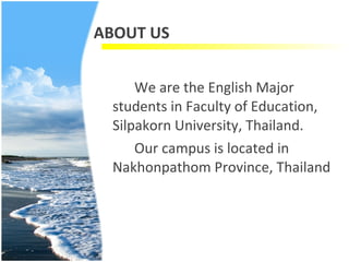 ABOUT US We are the English Major students in Faculty of Education, Silpakorn University, Thailand. Our campus is located in Nakhonpathom Province, Thailand 