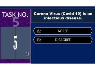 Corona Virus (Covid 19) is an
infectious disease.
AGREE
DISAGREE
 
