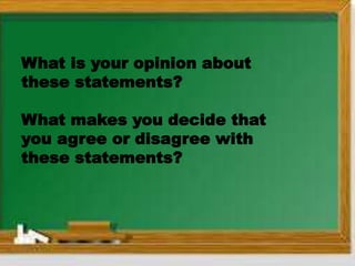 What is your opinion about
these statements?
What makes you decide that
you agree or disagree with
these statements?
 