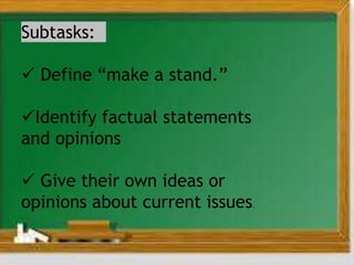 Subtasks:
 Define “make a stand.”
Identify factual statements
and opinions
 Give their own ideas or
opinions about current issues.
 