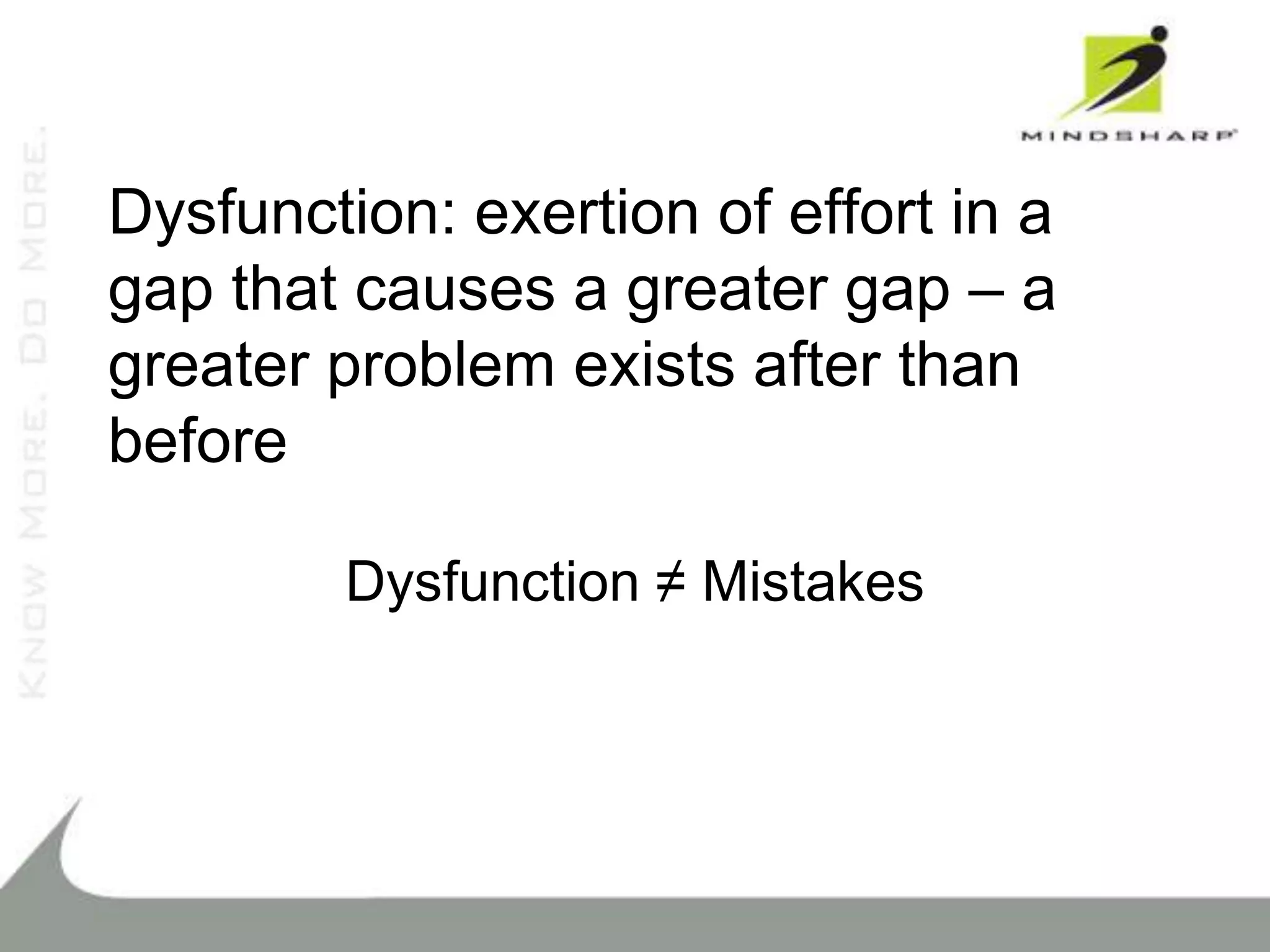 Dysfunction: exertion of effort in a
gap that causes a greater gap – a
greater problem exists after than
before

        Dysfunction ≠ Mistakes
 