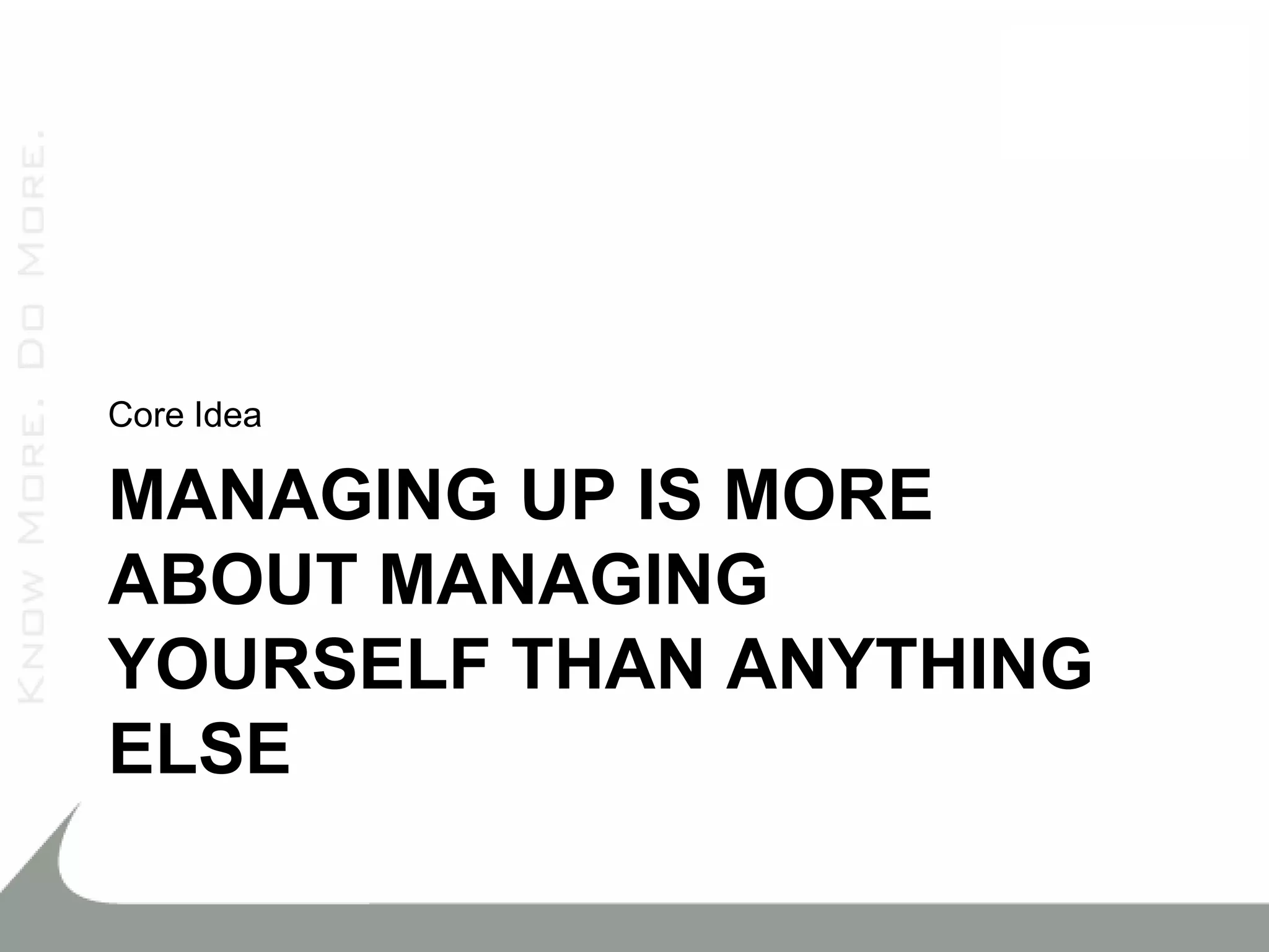 Core Idea

MANAGING UP IS MORE
ABOUT MANAGING
YOURSELF THAN ANYTHING
ELSE
 