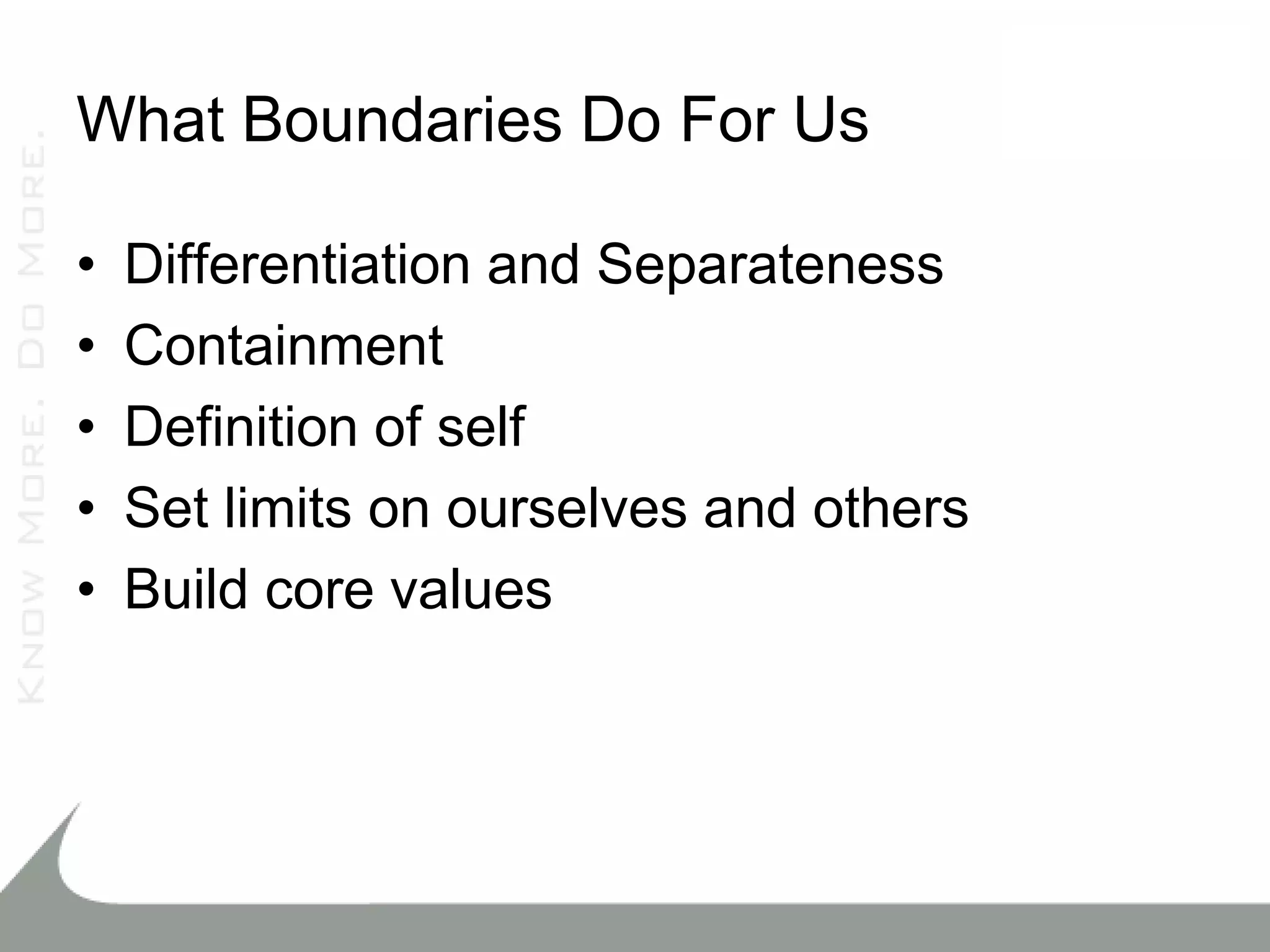 What Boundaries Do For Us

•   Differentiation and Separateness
•   Containment
•   Definition of self
•   Set limits on ourselves and others
•   Build core values
 