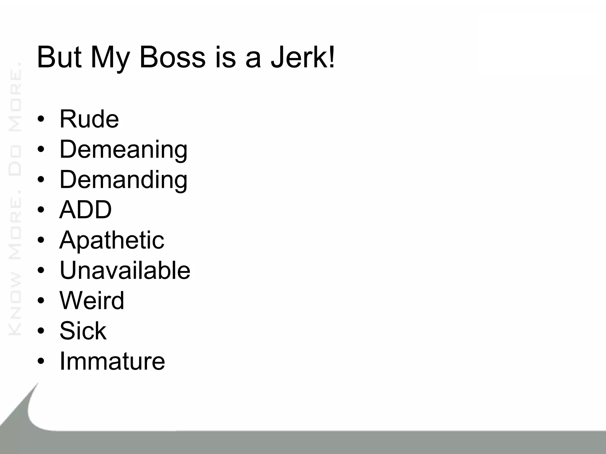 But My Boss is a Jerk!
•   Rude
•   Demeaning
•   Demanding
•   ADD
•   Apathetic
•   Unavailable
•   Weird
•   Sick
•   Immature
 