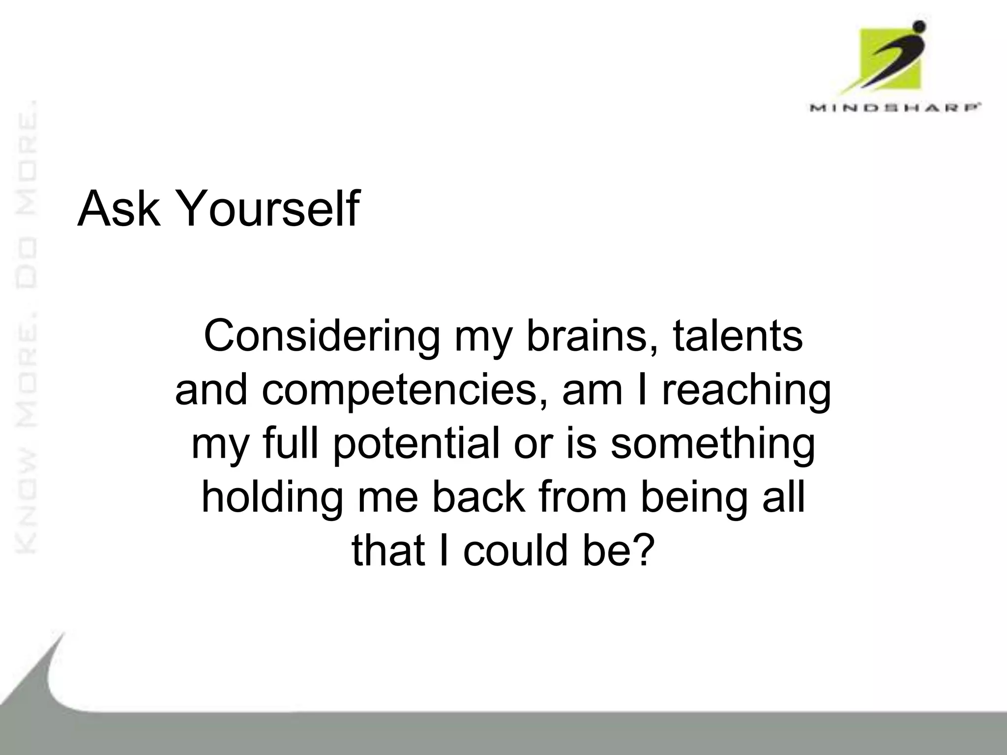 Ask Yourself

     Considering my brains, talents
    and competencies, am I reaching
     my full potential or is something
     holding me back from being all
              that I could be?
 