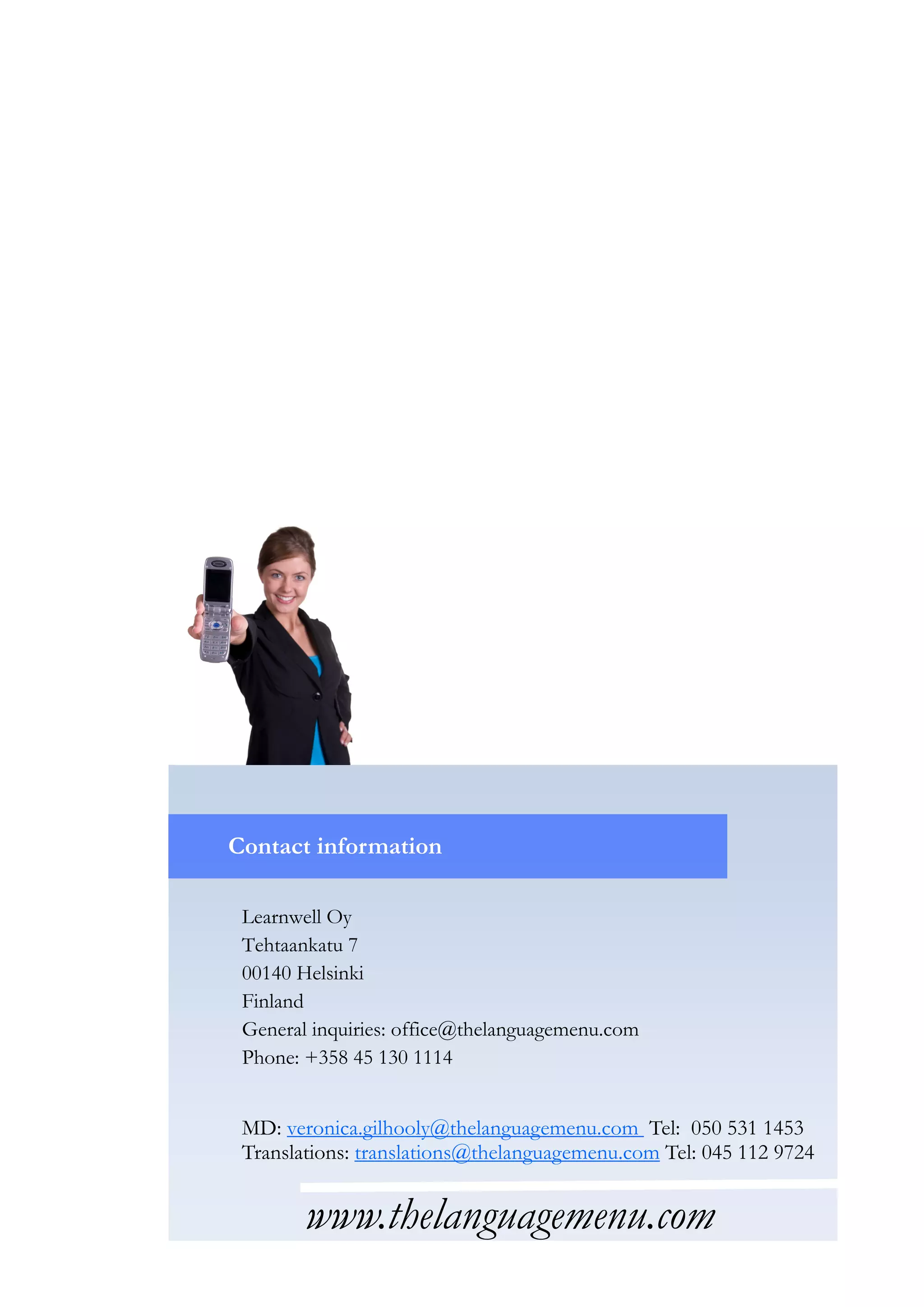 MD: veronica.gilhooly@thelanguagemenu.com Tel: 050 531 1453
Translations: translations@thelanguagemenu.com Tel: 045 112 9724
Learnwell Oy
Tehtaankatu 7
00140 Helsinki
Finland
General inquiries: office@thelanguagemenu.com
Phone: +358 45 130 1114
Contact information
www.thelanguagemenu.com
 