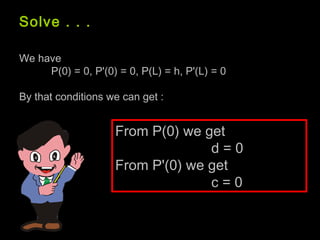 Solve . . .
We have
P(0) = 0, P'(0) = 0, P(L) = h, P'(L) = 0
By that conditions we can get :
From P(0) we get
d = 0
From P'(0) we get
c = 0
 