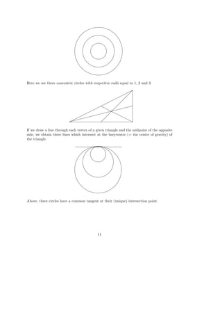 Here we see three concentric circles with respective radii equal to 1, 2 and 3.
If we draw a line through each vertex of a given triangle and the midpoint of the opposite
side, we obtain three lines which intersect at the barycentre (= the centre of gravity) of
the triangle.
Above, three circles have a common tangent at their (unique) intersection point.
11
 