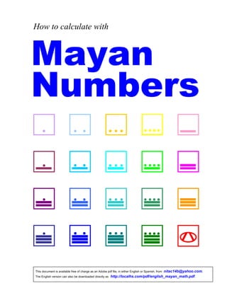 How to calculate with
Mayan
Numbers
This document is available free of charge as an Adobe pdf file, in either English or Spanish, from nitac14b@yahoo.com.
The English version can also be downloaded directly as http://localhs.com/pdf/english_mayan_math.pdf.
 