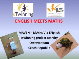 ENGLISH MEETS MATHS 
MAVEN – MAths Via ENglish 
Etwinning project activity 
Ostrava team 
Czech Republic 
 