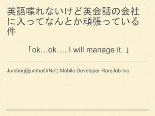 英語喋れないけど英会話の会社
に入ってなんとか頑張っている
件
Jumbo(@jumboOrNot) Mobile Developer RareJob Inc.
「ok…ok…. I will manage it. 」
 
