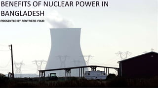 INTRODUCTION
BENEFITS OF NUCLEAR POWER IN
BANGLADESH
BENEFITS OF NUCLEAR POWER IN
BANGLADESH
 