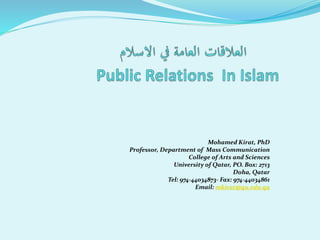 Mohamed Kirat, PhD
Professor, Department of Mass Communication
College of Arts and Sciences
University of Qatar, PO. Box: 2713
Doha, Qatar
Tel: 974-44034873- Fax: 974-44034861
Email: mkirat@qu.edu.qa
 