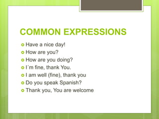 COMMON EXPRESSIONS
 Have a nice day!
 How are you?
 How are you doing?
 I´m fine, thank You.
 I am well (fine), thank you
 Do you speak Spanish?
 Thank you, You are welcome
 