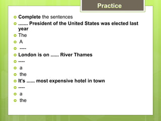  Complete the sentences
 ....... President of the United States was elected last
year
 The
 A
 ----
 London is on ...... River Thames
 ----
 a
 the
 It's ...... most expensive hotel in town
 ----
 a
 the
 
