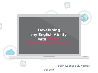 Developing 
my English Ability 
with MOOC 
(Massive Open Online Course) 
Sujin Lee(Seoul, Korea) 
Oct. 2014 
 