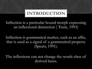 INTRODUCTION
Inflection is a particular bound morph expressing
an inflectional distinction ( Trask, 1993)
Inflection is gr...