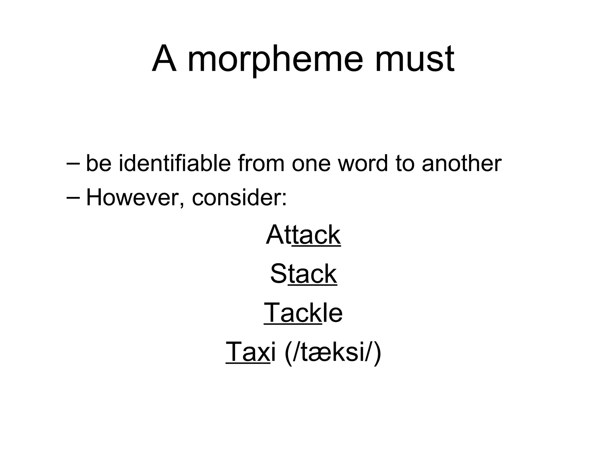 A morpheme must 
– be identifiable from one word to another 
– However, consider: 
Attack 
Stack 
Tackle 
Taxi (/tæksi/) 
 