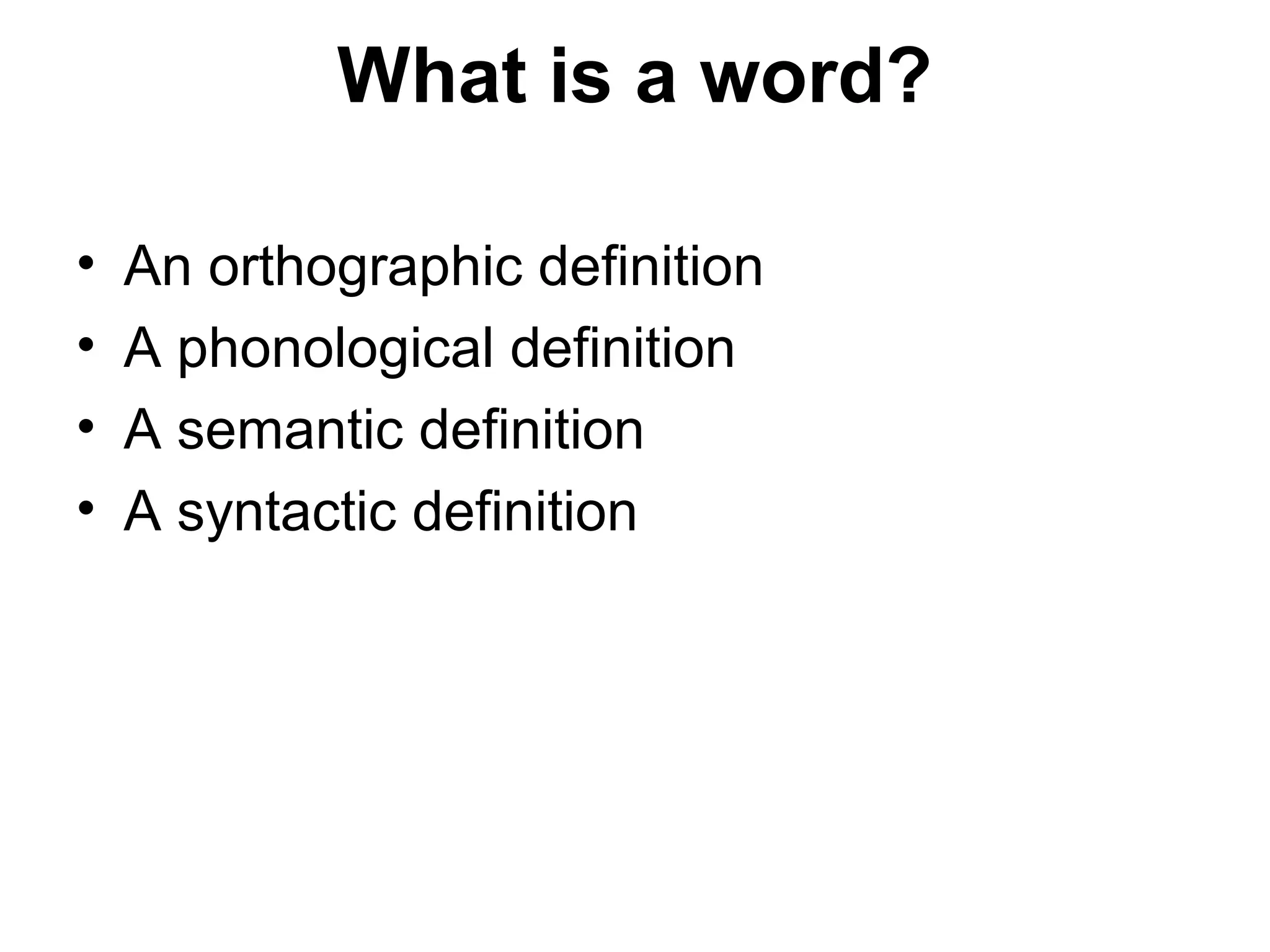 What is a word? 
• An orthographic definition 
• A phonological definition 
• A semantic definition 
• A syntactic definition 
 
