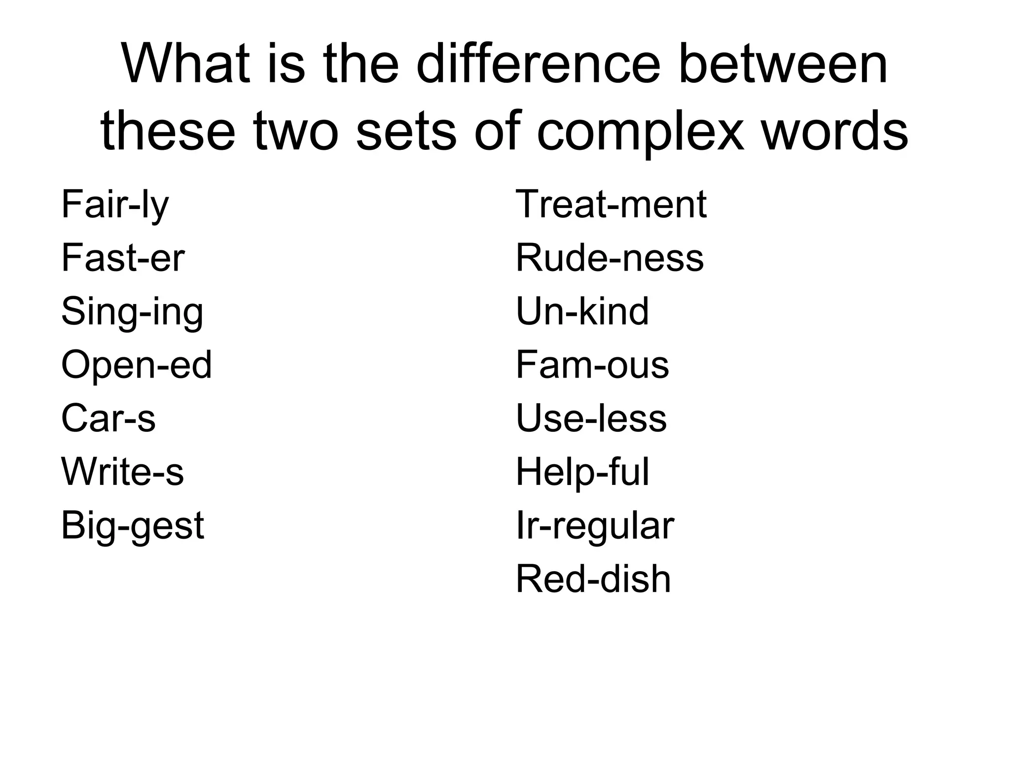 What is the difference between 
these two sets of complex words 
Fair-ly 
Fast-er 
Sing-ing 
Open-ed 
Car-s 
Write-s 
Big-gest 
Treat-ment 
Rude-ness 
Un-kind 
Fam-ous 
Use-less 
Help-ful 
Ir-regular 
Red-dish 
 