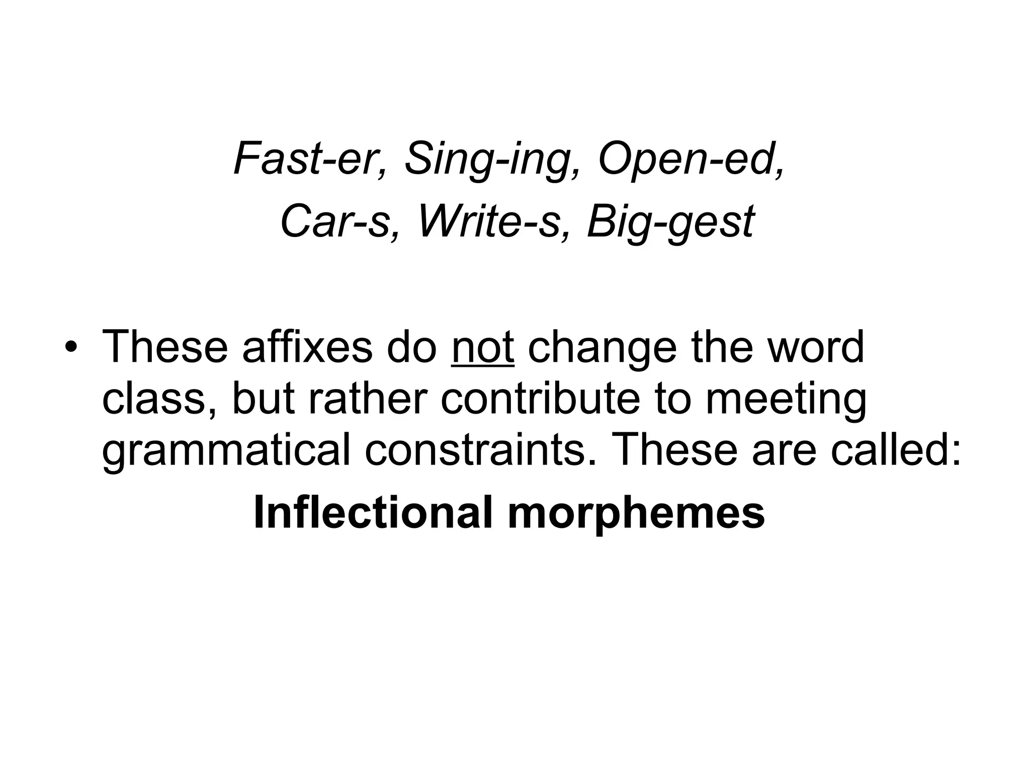 Fast-er, Sing-ing, Open-ed, 
Car-s, Write-s, Big-gest 
• These affixes do not change the word 
class, but rather contribute to meeting 
grammatical constraints. These are called: 
Inflectional morphemes 
 