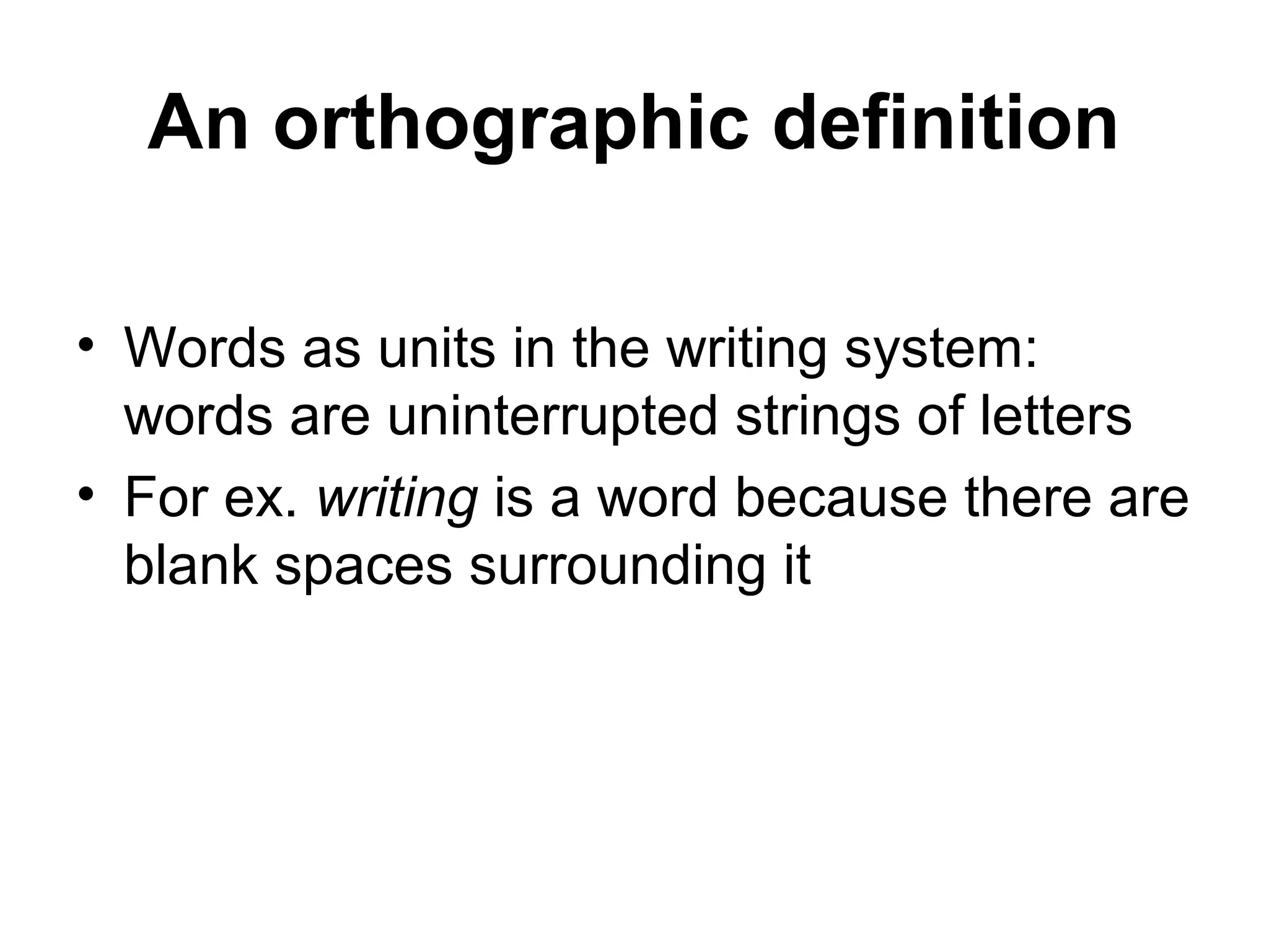 An orthographic definition 
• Words as units in the writing system: 
words are uninterrupted strings of letters 
• For ex. writing is a word because there are 
blank spaces surrounding it 
 